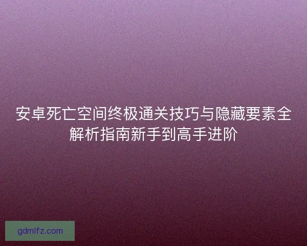 安卓死亡空间终极通关技巧与隐藏要素全解析指南新手到高手进阶