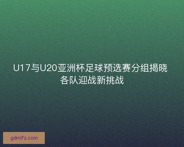 U17与U20亚洲杯足球预选赛分组揭晓 各队迎战新挑战