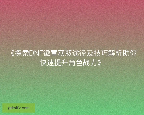 《探索DNF徽章获取途径及技巧解析助你快速提升角色战力》
