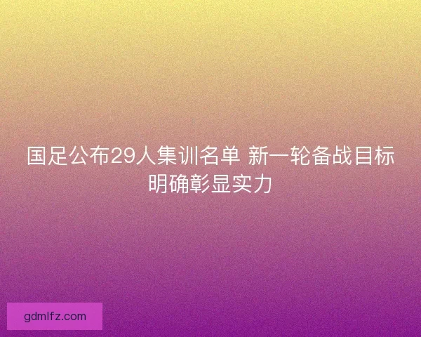 国足公布29人集训名单 新一轮备战目标明确彰显实力