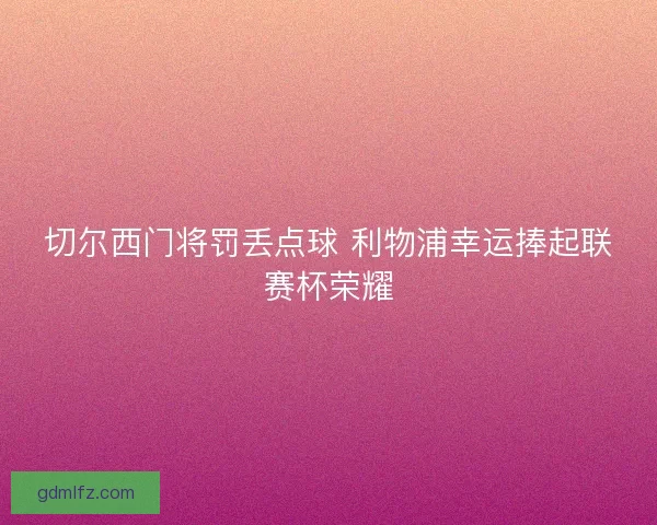 切尔西门将罚丢点球 利物浦幸运捧起联赛杯荣耀