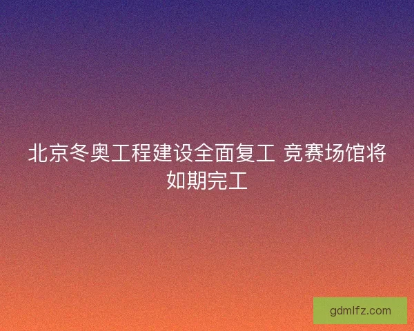 北京冬奥工程建设全面复工 竞赛场馆将如期完工